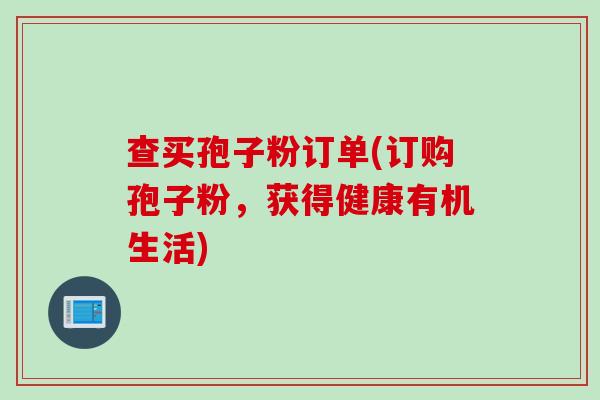 查买孢子粉订单(订购孢子粉，获得健康有机生活)