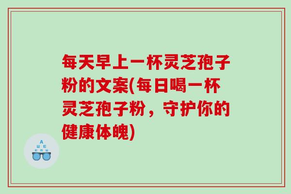 每天早上一杯灵芝孢子粉的文案(每日喝一杯灵芝孢子粉，守护你的健康体魄)