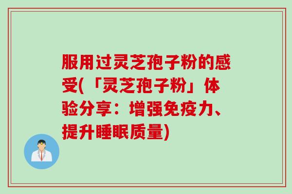 服用过灵芝孢子粉的感受(「灵芝孢子粉」体验分享：增强免疫力、提升睡眠质量)