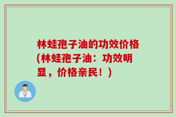 林蛙孢子油的功效价格(林蛙孢子油：功效明显，价格亲民！)