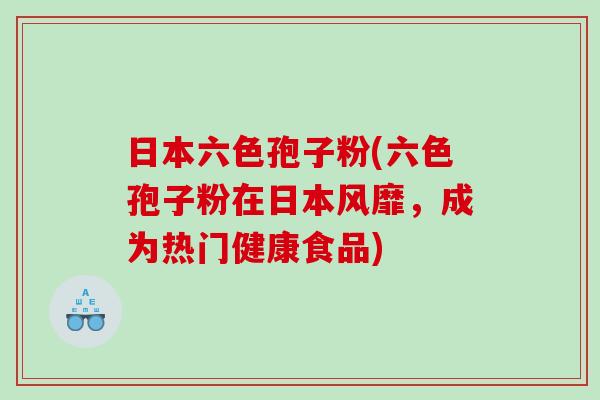 日本六色孢子粉(六色孢子粉在日本风靡,成为热门健康食品) 日本六色孢子粉(六色孢子粉在日本风靡,成为热门健康食品)