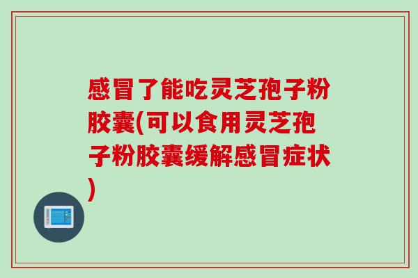 感冒了能吃灵芝孢子粉胶囊(可以食用灵芝孢子粉胶囊缓解感冒症状)