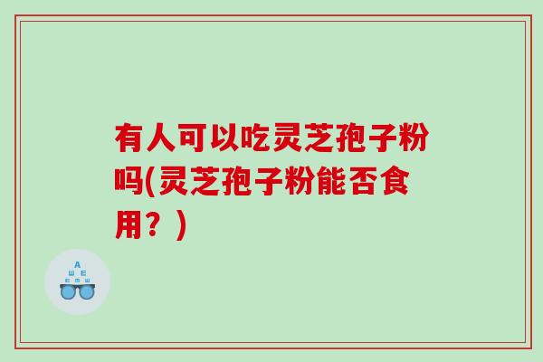 有人可以吃灵芝孢子粉吗(灵芝孢子粉能否食用？)