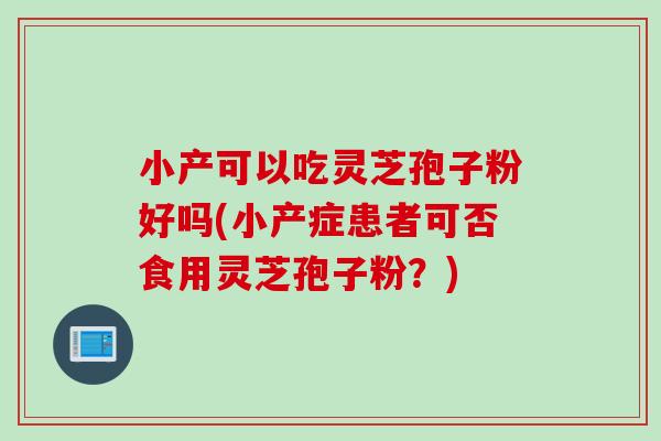 小产可以吃灵芝孢子粉好吗(小产症患者可否食用灵芝孢子粉？)