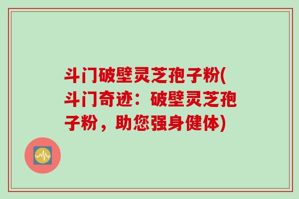 斗门破壁灵芝孢子粉(斗门奇迹：破壁灵芝孢子粉，助您强身健体)