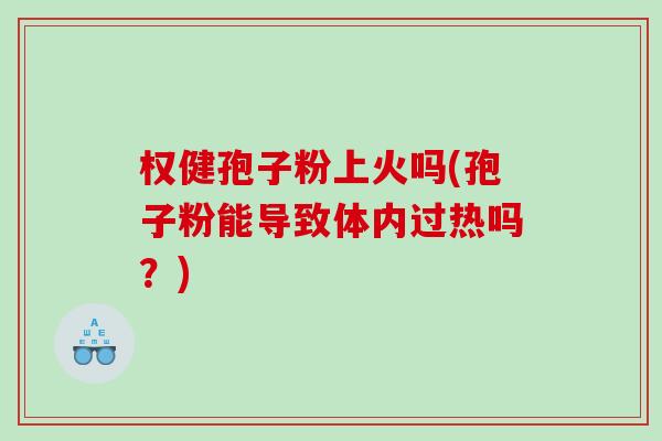 权健孢子粉上火吗(孢子粉能导致体内过热吗？)