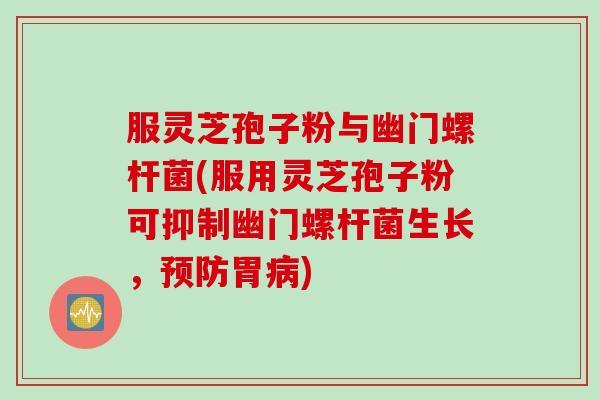 服灵芝孢子粉与幽门螺杆菌(服用灵芝孢子粉可抑制幽门螺杆菌生长，预防胃病)