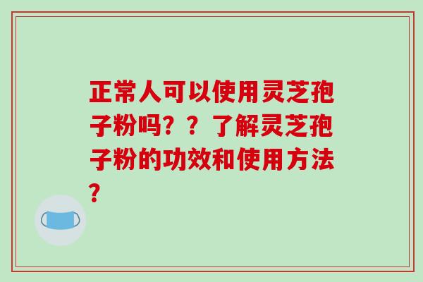正常人可以使用灵芝孢子粉吗？？了解灵芝孢子粉的功效和使用方法？