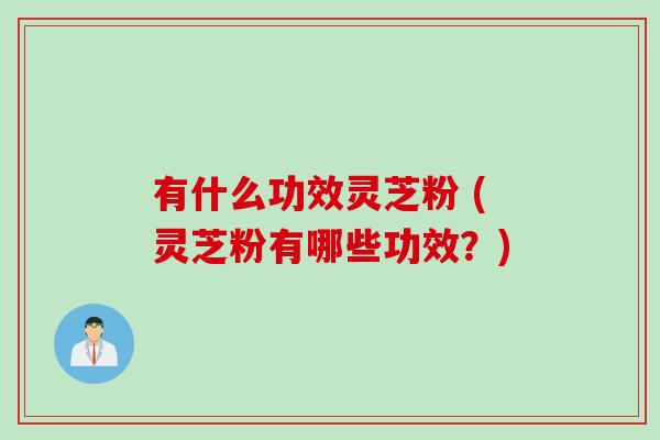 有什么功效灵芝粉 (灵芝粉有哪些功效？)