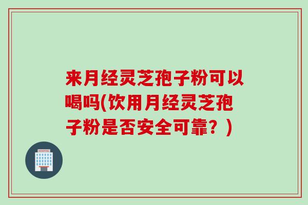 来月经灵芝孢子粉可以喝吗(饮用月经灵芝孢子粉是否安全可靠？)