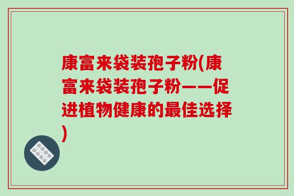 康富来袋装孢子粉(康富来袋装孢子粉——促进植物健康的最佳选择)