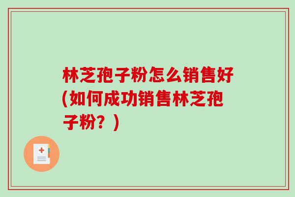 林芝孢子粉怎么销售好(如何成功销售林芝孢子粉？)
