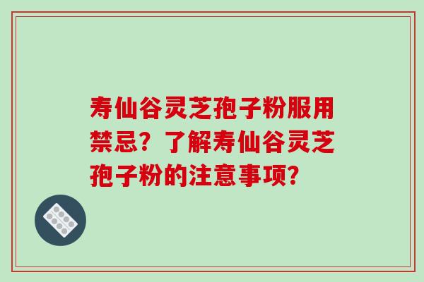 寿仙谷灵芝孢子粉服用禁忌？了解寿仙谷灵芝孢子粉的注意事项？