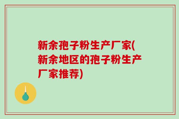新余孢子粉生产厂家(新余地区的孢子粉生产厂家推荐)