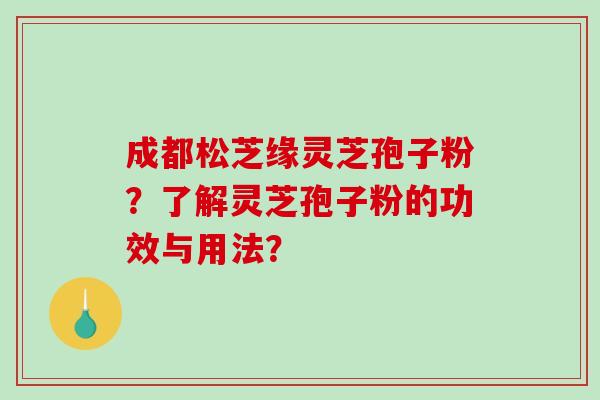 成都松芝缘灵芝孢子粉？了解灵芝孢子粉的功效与用法？