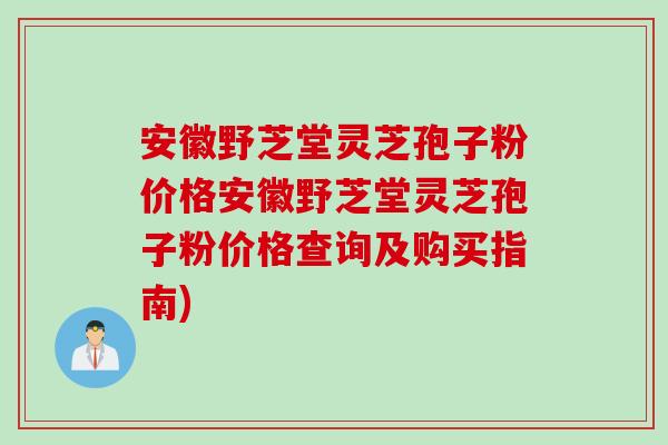 安徽野芝堂灵芝孢子粉价格安徽野芝堂灵芝孢子粉价格查询及购买指南)