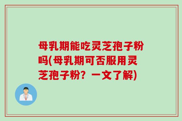 母乳期能吃灵芝孢子粉吗(母乳期可否服用灵芝孢子粉？一文了解)
