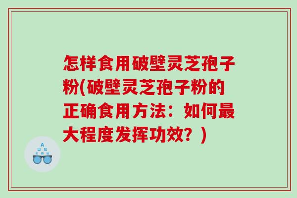 怎样食用破壁灵芝孢子粉(破壁灵芝孢子粉的正确食用方法：如何最大程度发挥功效？)