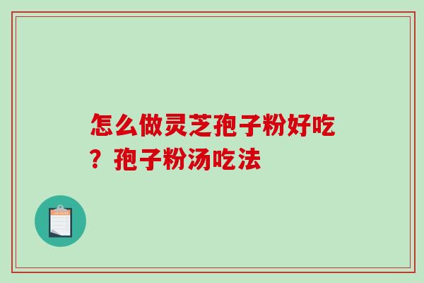 怎么做灵芝孢子粉好吃？孢子粉汤吃法