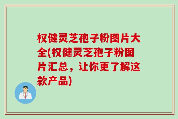 权健灵芝孢子粉图片大全(权健灵芝孢子粉图片汇总，让你更了解这款产品)