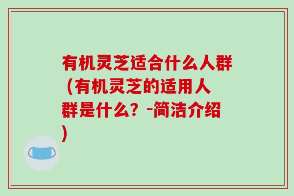 有机灵芝适合什么人群 (有机灵芝的适用人群是什么？－简洁介绍)