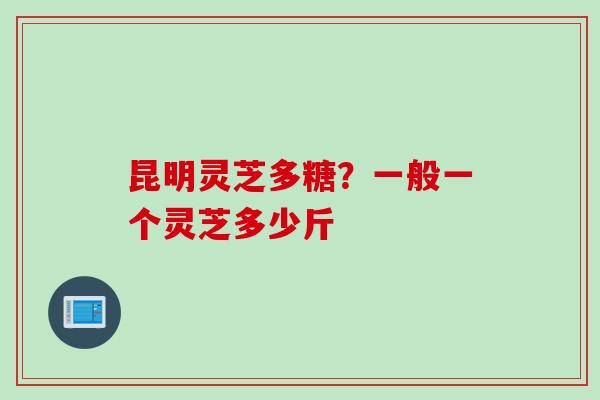 昆明灵芝多糖？一般一个灵芝多少斤