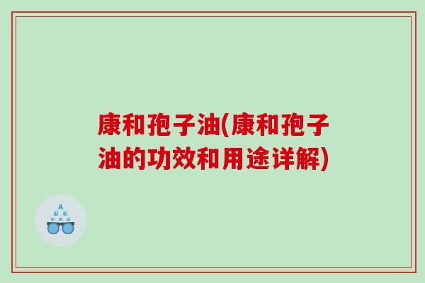 康和孢子油(康和孢子油的功效和用途详解)