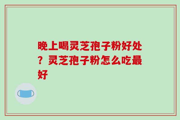 晚上喝灵芝孢子粉好处？灵芝孢子粉怎么吃最好