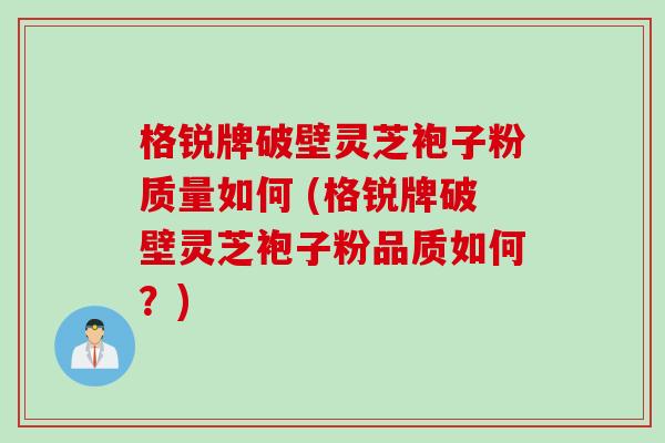 格锐牌破壁灵芝袍子粉质量如何 (格锐牌破壁灵芝袍子粉品质如何？)