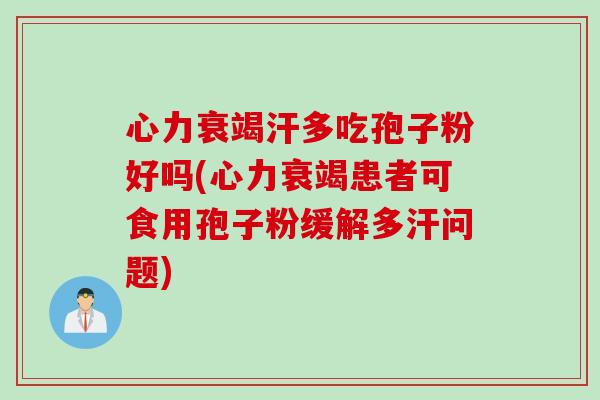 心力衰竭汗多吃孢子粉好吗(心力衰竭患者可食用孢子粉缓解多汗问题)