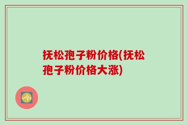 抚松孢子粉价格(抚松孢子粉价格大涨)