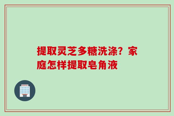 提取灵芝多糖洗涤？家庭怎样提取皂角液