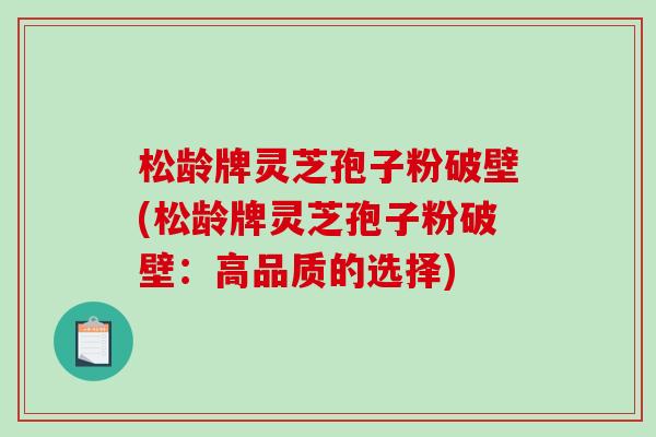 松龄牌灵芝孢子粉破壁(松龄牌灵芝孢子粉破壁：高品质的选择)