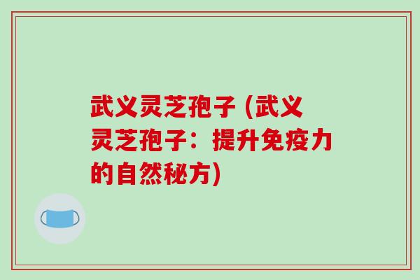 武义灵芝孢子 (武义灵芝孢子:提升免疫力的自然秘方) 武义灵芝孢子 (武义灵芝孢子:提升免疫力的自然秘方)