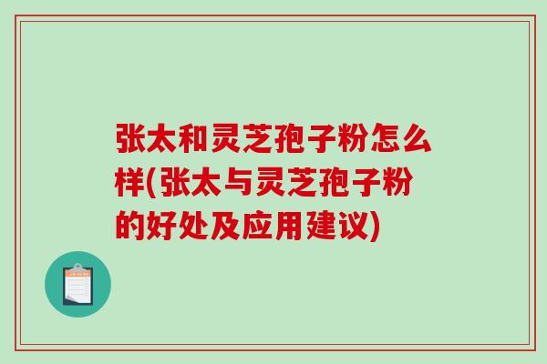 张太和灵芝孢子粉怎么样(张太与灵芝孢子粉的好处及应用建议)