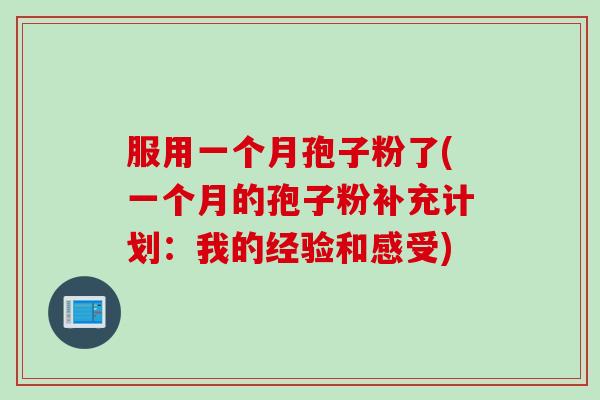 服用一个月孢子粉了(一个月的孢子粉补充计划：我的经验和感受)