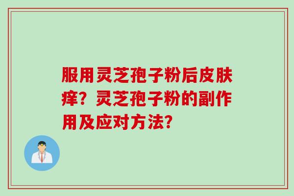 服用灵芝孢子粉后皮肤痒？灵芝孢子粉的副作用及应对方法？