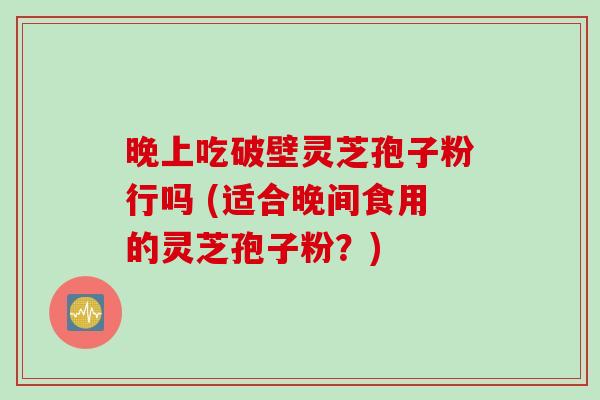 晚上吃破壁灵芝孢子粉行吗 (适合晚间食用的灵芝孢子粉？)