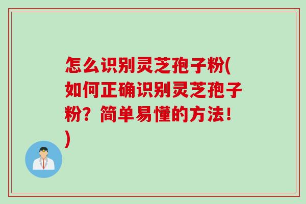 怎么识别灵芝孢子粉(如何正确识别灵芝孢子粉？简单易懂的方法！)
