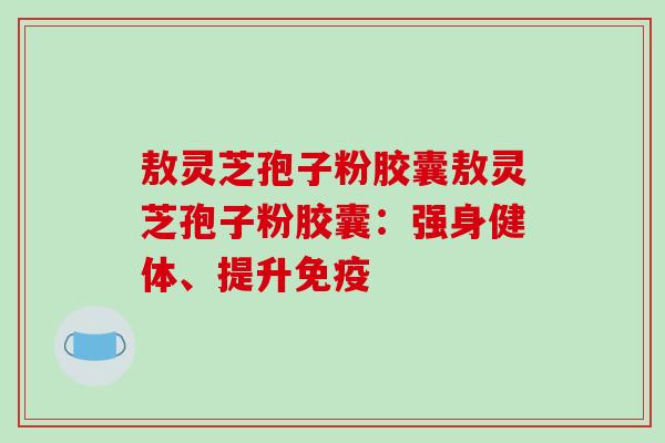 敖灵芝孢子粉胶囊敖灵芝孢子粉胶囊：强身健体、提升免疫