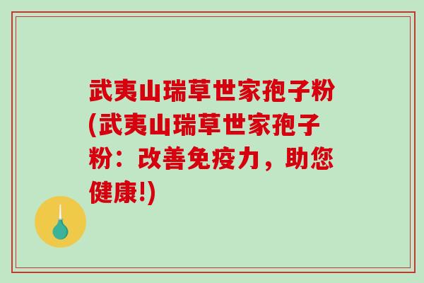武夷山瑞草世家孢子粉(武夷山瑞草世家孢子粉:改善免疫力,助您健康!) 武夷山瑞草世家孢子粉(武夷山瑞草世家孢子粉:改善免疫力,助您健康!)