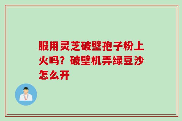 服用灵芝破壁孢子粉上火吗？破壁机弄绿豆沙怎么开