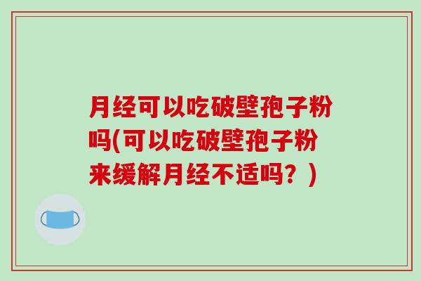 月经可以吃破壁孢子粉吗(可以吃破壁孢子粉来缓解月经不适吗？)