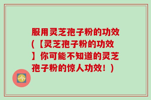 服用灵芝孢子粉的功效(【灵芝孢子粉的功效】你可能不知道的灵芝孢子粉的惊人功效！)