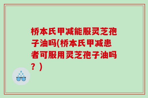 桥本氏甲减能服灵芝孢子油吗(桥本氏甲减患者可服用灵芝孢子油吗？)