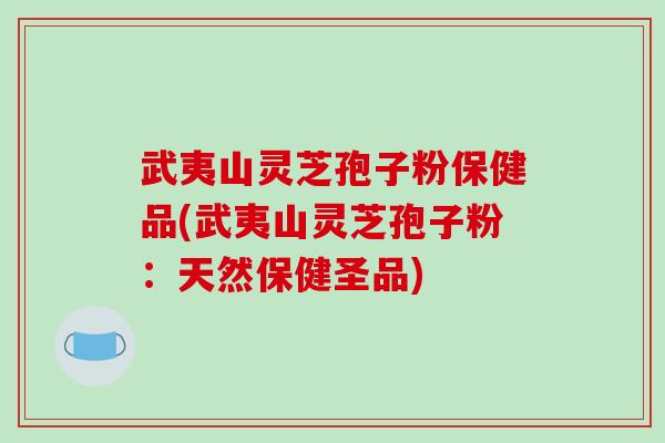 武夷山灵芝孢子粉保健品(武夷山灵芝孢子粉：天然保健圣品)