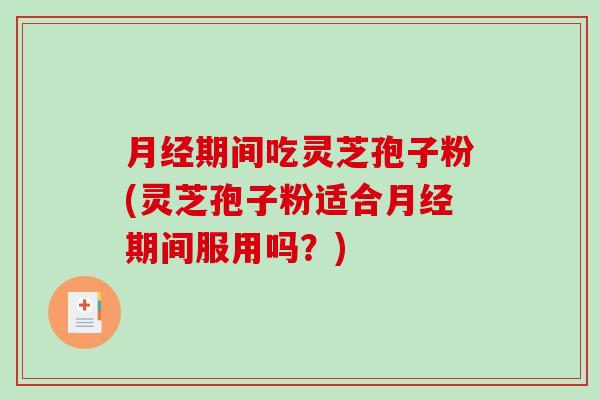 月经期间吃灵芝孢子粉(灵芝孢子粉适合月经期间服用吗？)