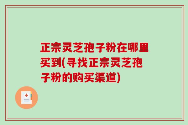 正宗灵芝孢子粉在哪里买到(寻找正宗灵芝孢子粉的购买渠道)