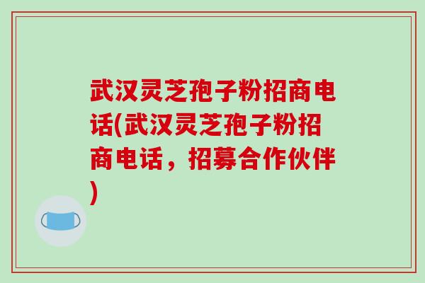 武汉灵芝孢子粉招商电话(武汉灵芝孢子粉招商电话，招募合作伙伴)