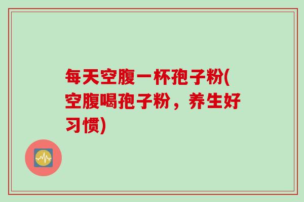 每天空腹一杯孢子粉(空腹喝孢子粉，养生好习惯)